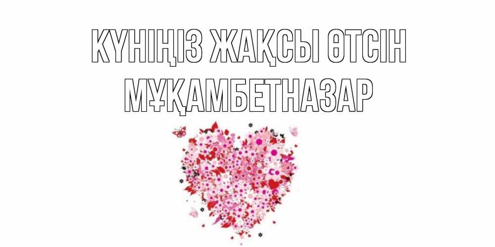 Күн сайын ашық хат с именем, Мұқамбетназар Күніңіз жақсы өтсін открытка на каждый день для любимой Онлайн тегін жүктеп алу тілектері бар керемет карта 