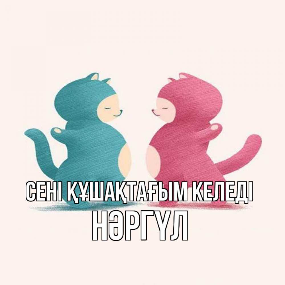 Күн сайын ашық хат с именем, НӘРГҮЛ сені құшақтағым келеді пузики и котики Онлайн тегін жүктеп алу тілектері бар керемет карта 