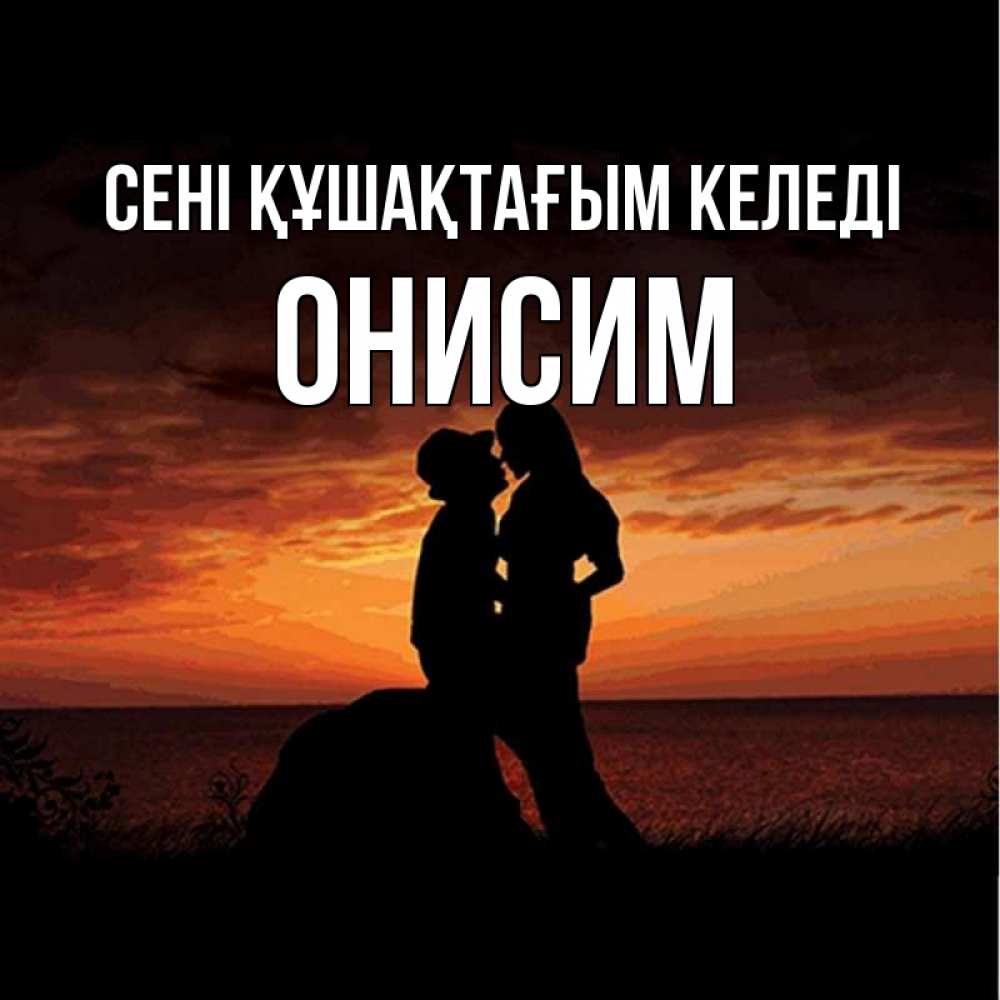 Күн сайын ашық хат с именем, Онисим сені құшақтағым келеді парень и девушка и оранжевое небо Онлайн тегін жүктеп алу тілектері бар керемет карта 