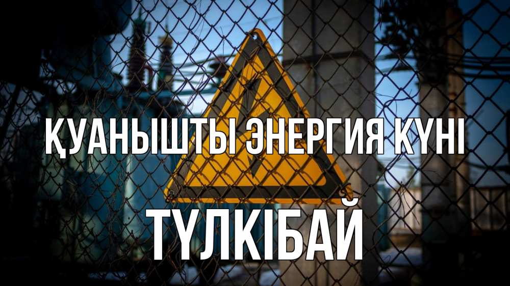 Күн сайын ашық хат с именем, ТҮЛКІБАЙ Қуанышты энергия күні трансформаторная подстанция Онлайн тегін жүктеп алу тілектері бар керемет карта 