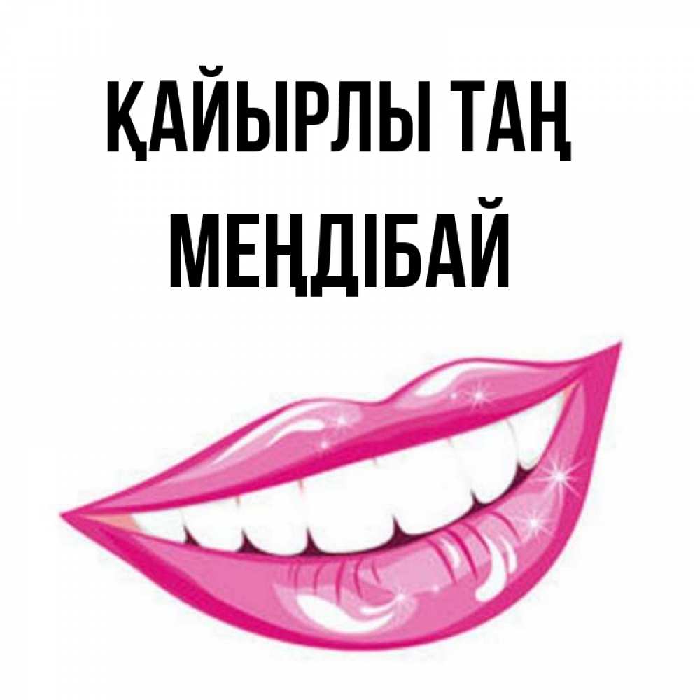 Күн сайын ашық хат с именем, МЕҢДІБАЙ Қайырлы таң розовые губы и белые зубы Онлайн тегін жүктеп алу тілектері бар керемет карта 
