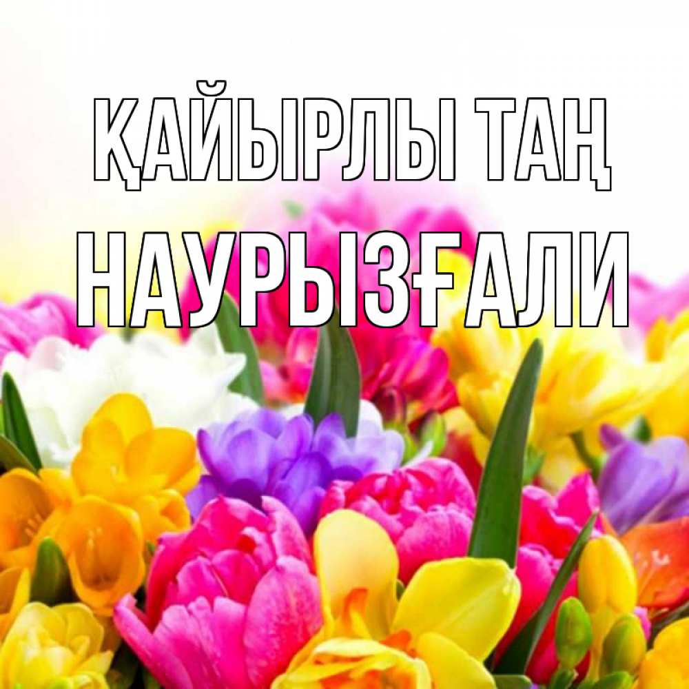 Күн сайын ашық хат с именем, Наурызғали Қайырлы таң создать открытку со свое подписью Онлайн тегін жүктеп алу тілектері бар керемет карта 