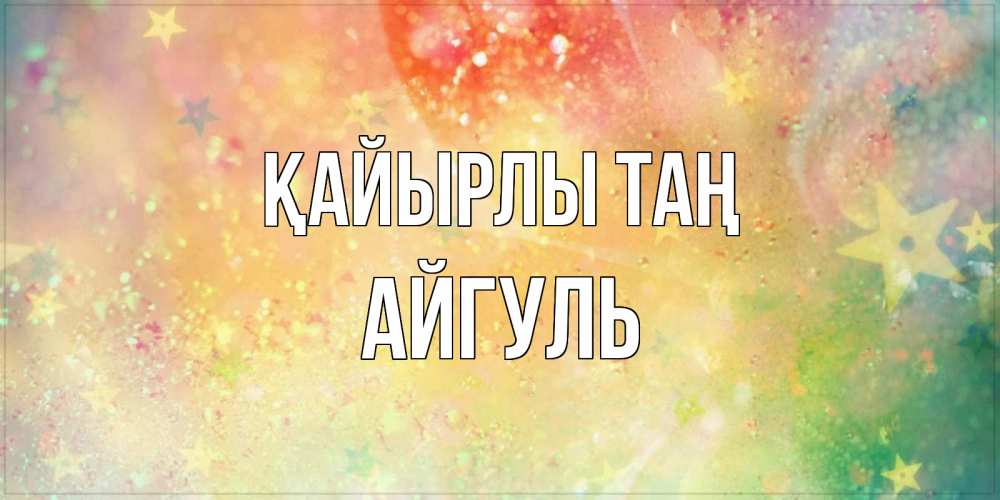 Күн сайын ашық хат с именем, Айгуль Қайырлы таң красивая открытка с пожеланиями добрейшего утра Онлайн тегін жүктеп алу тілектері бар керемет карта 