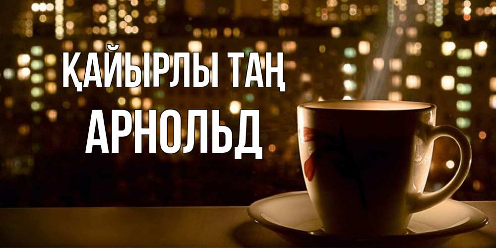 Күн сайын ашық хат с именем, Арнольд Қайырлы таң утрешнее настроение Онлайн тегін жүктеп алу тілектері бар керемет карта 
