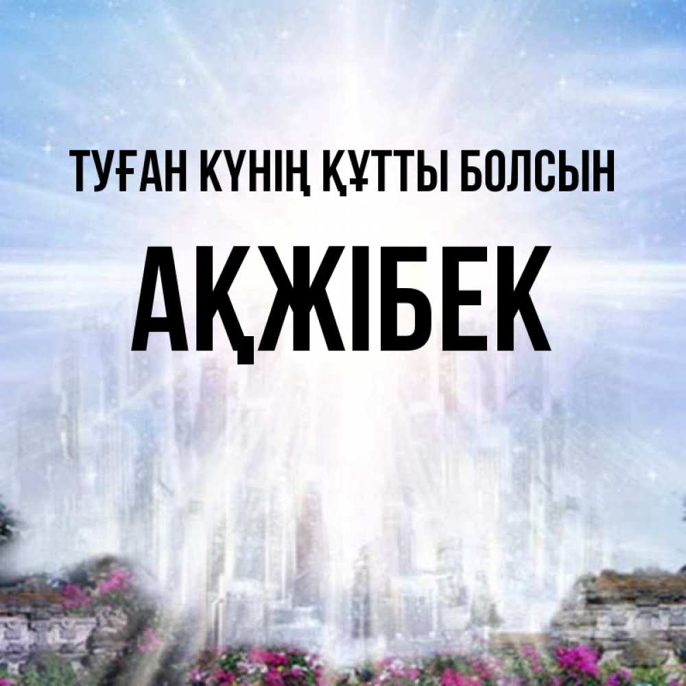 Күн сайын ашық хат с именем, АҚЖІБЕК Туған күнің құтты болсын небесный свет Онлайн тегін жүктеп алу тілектері бар керемет карта 