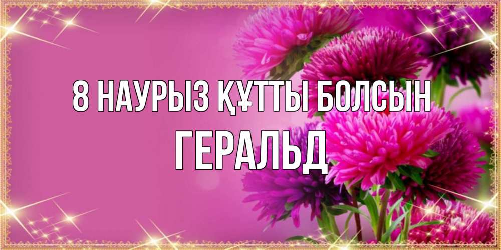 Күн сайын ашық хат с именем, Геральд 8 наурыз құтты болсын садовые цветы на 8 марта Онлайн тегін жүктеп алу тілектері бар керемет карта 