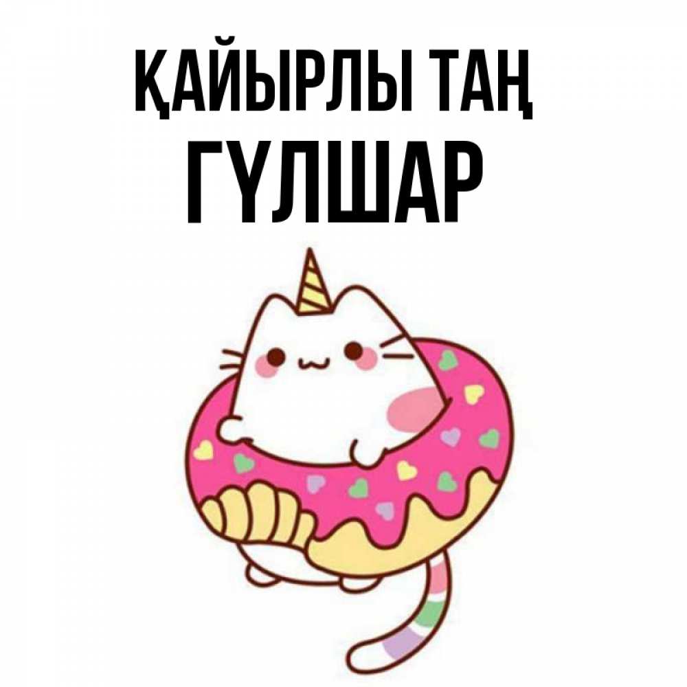 Күн сайын ашық хат с именем, ГҮЛШАР Қайырлы таң кот в бублике Онлайн тегін жүктеп алу тілектері бар керемет карта 