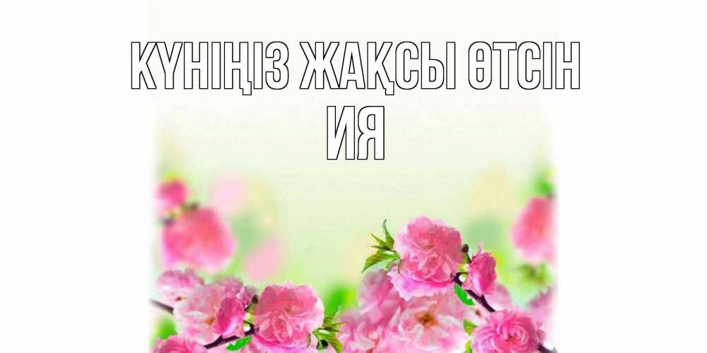 Күн сайын ашық хат с именем, Ия Күніңіз жақсы өтсін цветы Онлайн тегін жүктеп алу тілектері бар керемет карта 