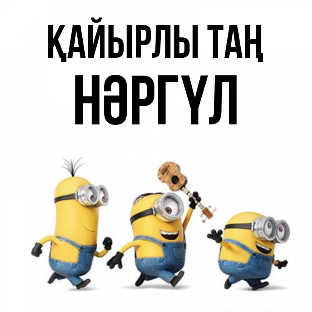 Күн сайын ашық хат с именем, НӘРГҮЛ Қайырлы таң миньоны и прекрасное утро Онлайн тегін жүктеп алу тілектері бар керемет карта 