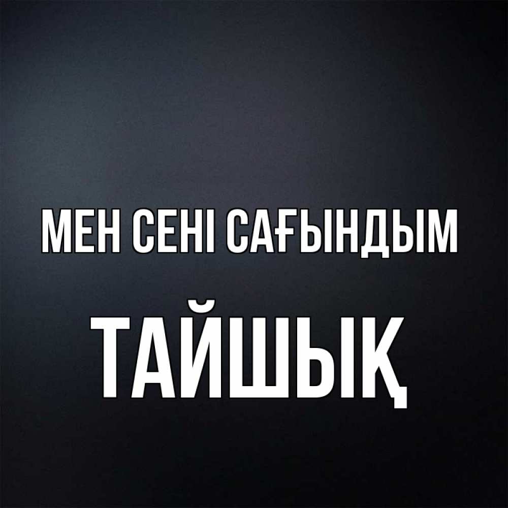 Күн сайын ашық хат с именем, ТАЙШЫҚ Мен сені сағындым с подписью Онлайн тегін жүктеп алу тілектері бар керемет карта 