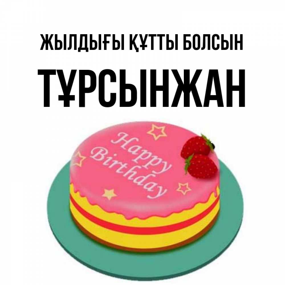 Күн сайын ашық хат с именем, ТҰРСЫНЖАН Жылдығы құтты болсын торт, клубника, днюха Онлайн тегін жүктеп алу тілектері бар керемет карта 