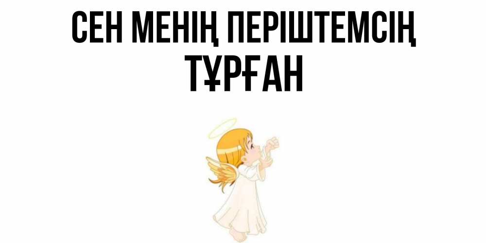 Күн сайын ашық хат с именем, ТҰРҒАН Сен менің періштемсің ангел, девочка Онлайн тегін жүктеп алу тілектері бар керемет карта 