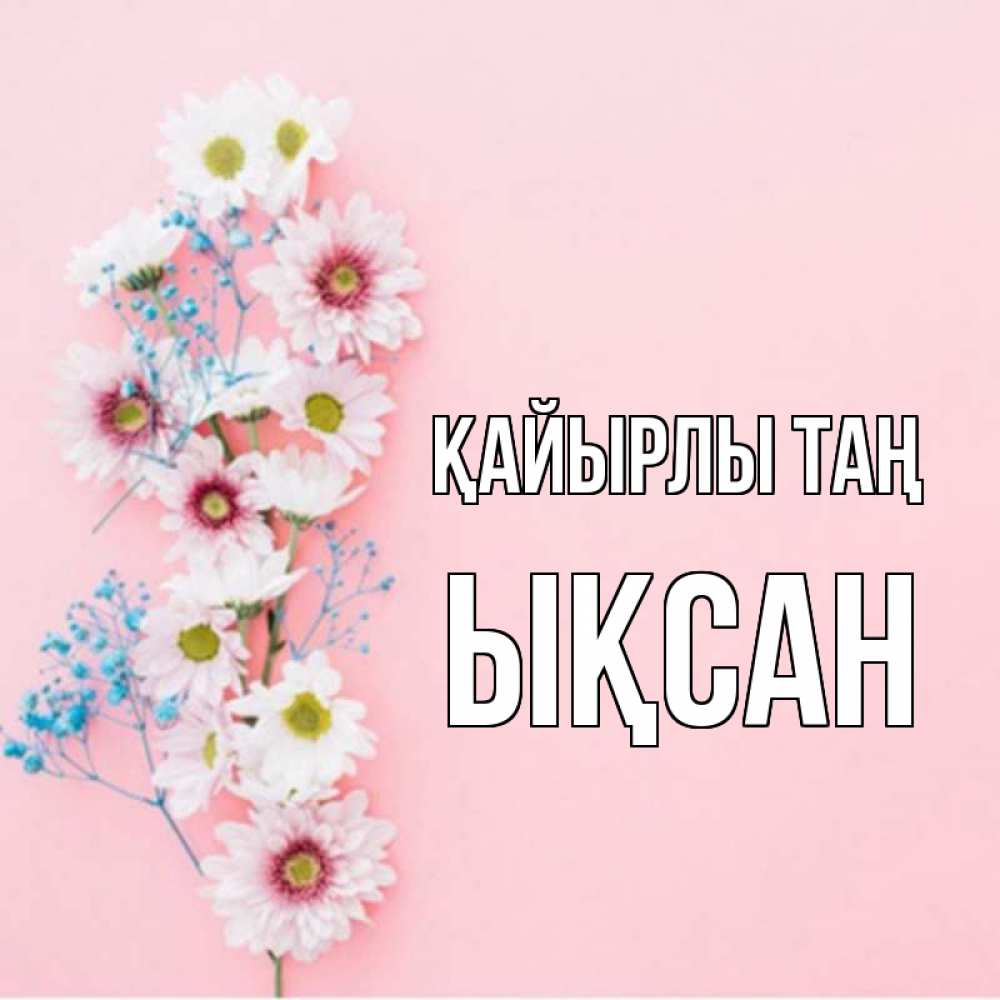 Күн сайын ашық хат с именем, ЫҚСАН Қайырлы таң цветы с подписью Онлайн тегін жүктеп алу тілектері бар керемет карта 