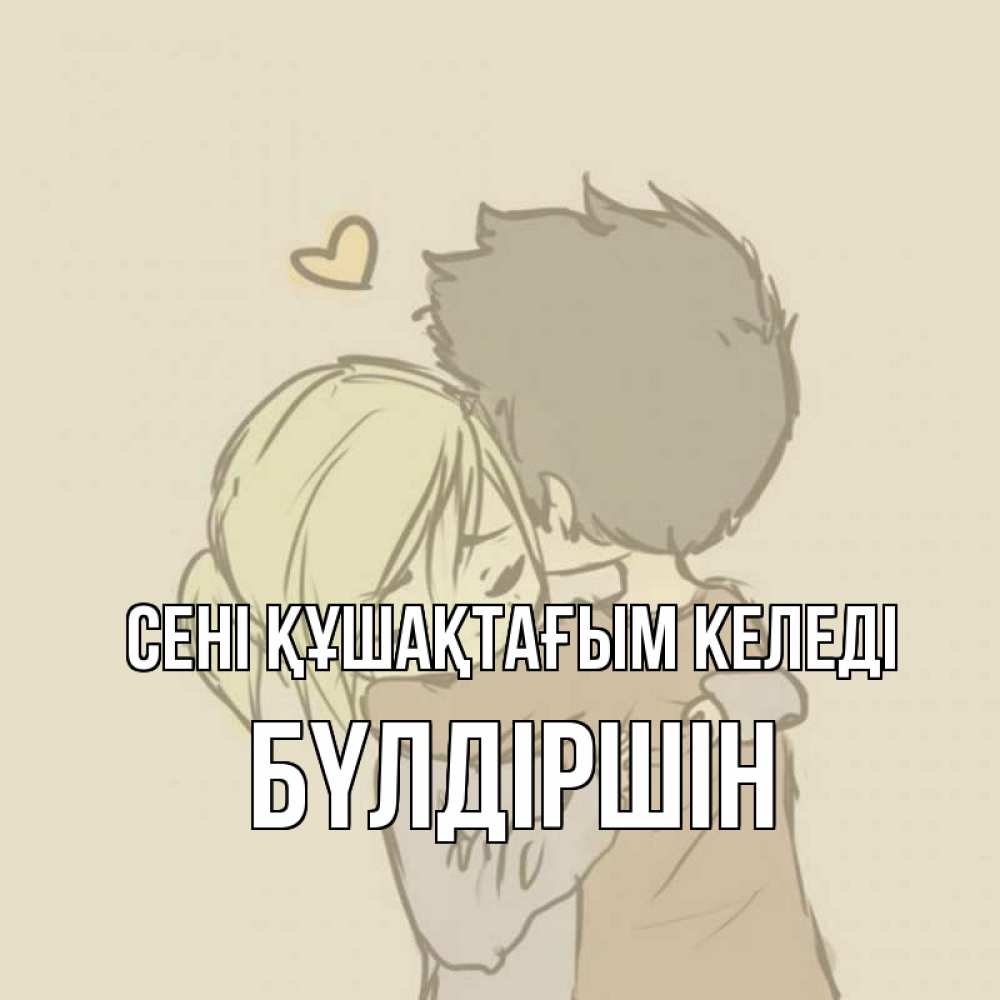 Күн сайын ашық хат с именем, БҮЛДІРШІН сені құшақтағым келеді с сердечком рисунок Онлайн тегін жүктеп алу тілектері бар керемет карта 