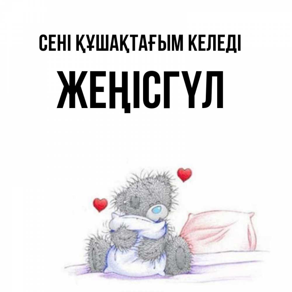 Күн сайын ашық хат с именем, ЖЕҢІСГҮЛ сені құшақтағым келеді сердечки мишка Тедди и кроватка Онлайн тегін жүктеп алу тілектері бар керемет карта 