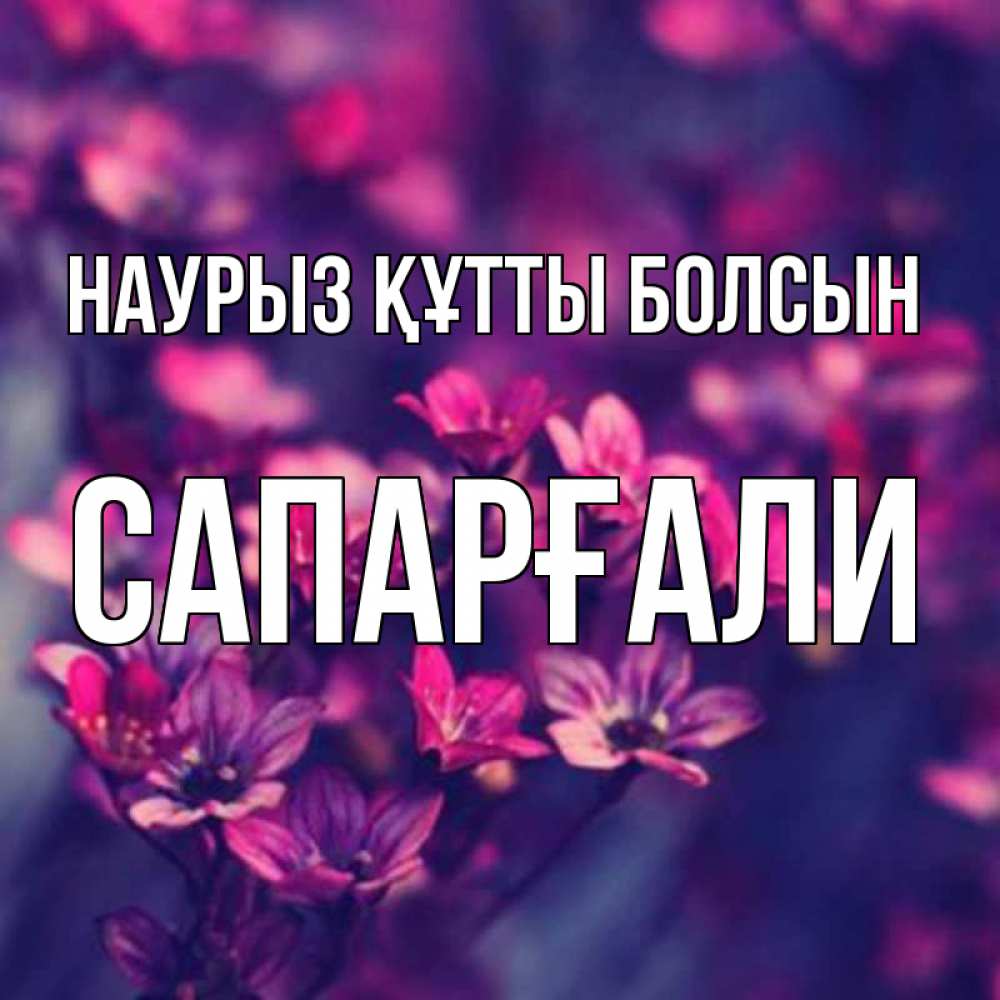 Күн сайын ашық хат с именем, САПАРҒАЛИ Наурыз құтты болсын небольшие цветы 1 Онлайн тегін жүктеп алу тілектері бар керемет карта 