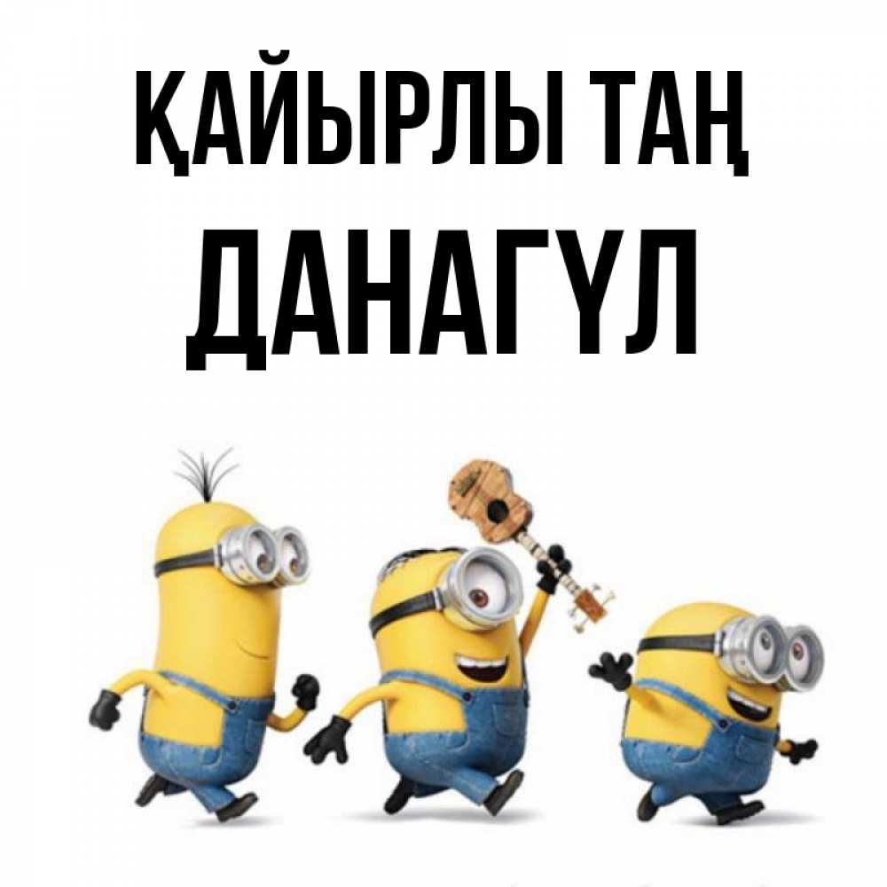 Күн сайын ашық хат с именем, ДАНАГҮЛ Қайырлы таң миньоны и прекрасное утро Онлайн тегін жүктеп алу тілектері бар керемет карта 