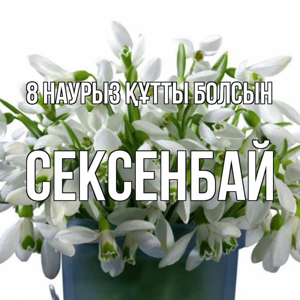 Күн сайын ашық хат с именем, СЕКСЕНБАЙ 8 наурыз құтты болсын цветы к международному женскому дню Онлайн тегін жүктеп алу тілектері бар керемет карта 