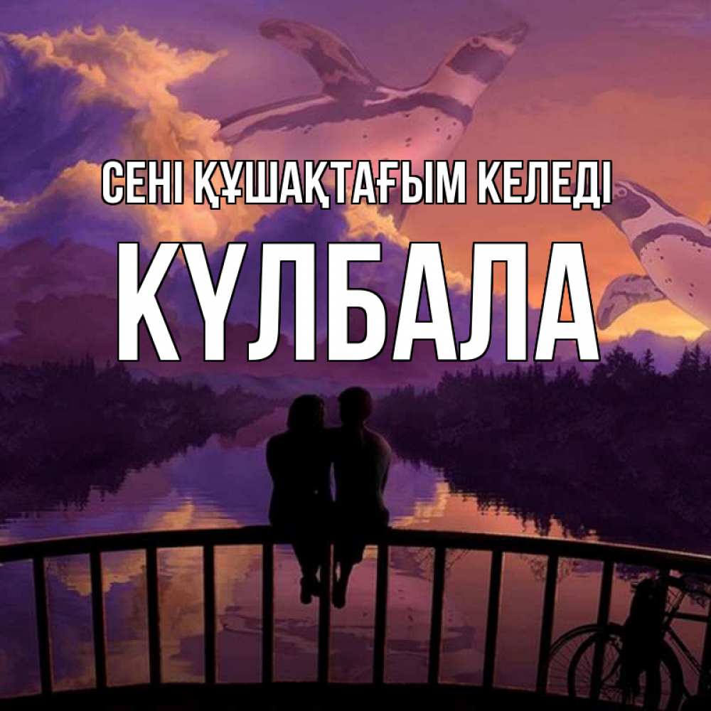 Күн сайын ашық хат с именем, Күлбала сені құшақтағым келеді парочка сидит на мосте или на набережной Онлайн тегін жүктеп алу тілектері бар керемет карта 