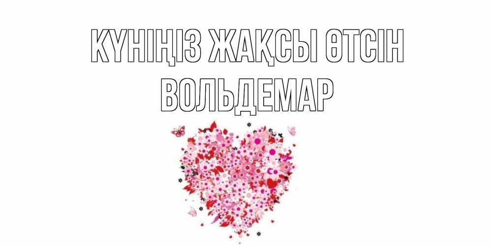 Күн сайын ашық хат с именем, Вольдемар Күніңіз жақсы өтсін открытка на каждый день для любимой Онлайн тегін жүктеп алу тілектері бар керемет карта 