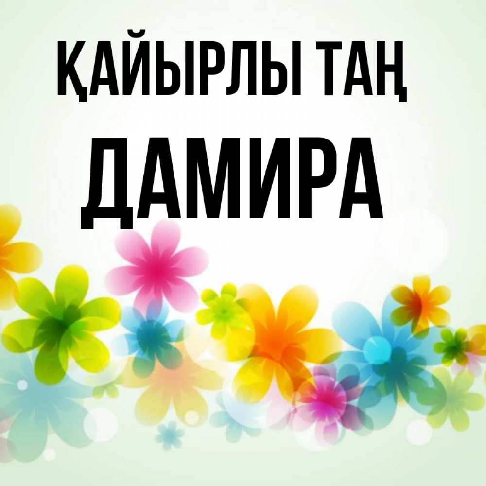 Күн сайын ашық хат с именем, ДАМИРА Қайырлы таң позитивные цветочки Онлайн тегін жүктеп алу тілектері бар керемет карта 