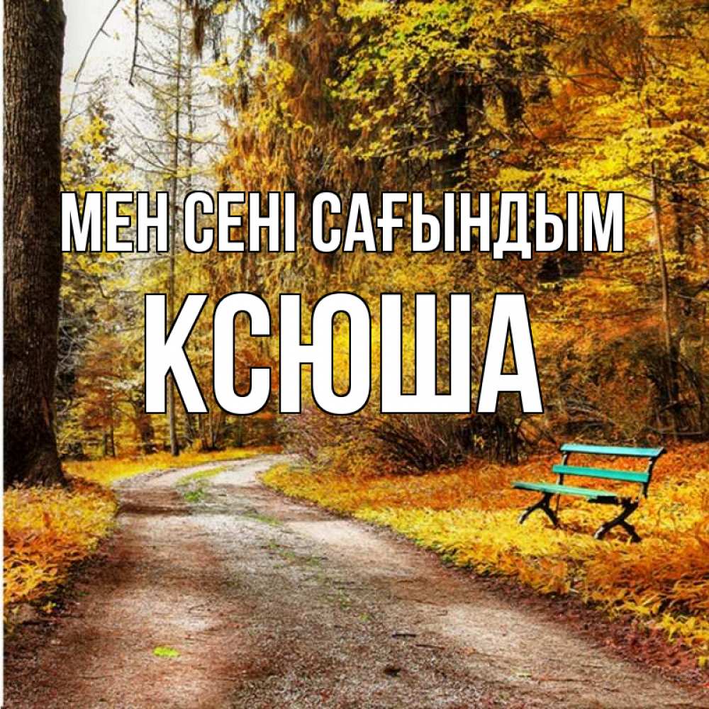 Күн сайын ашық хат с именем, Ксюша Мен сені сағындым зеленая лавочка и осенний лес Онлайн тегін жүктеп алу тілектері бар керемет карта 