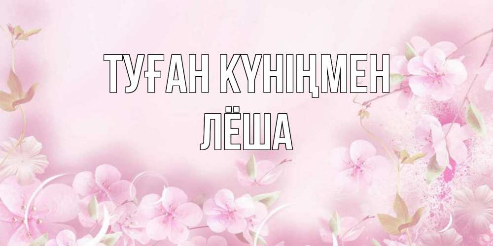 Күн сайын ашық хат с именем, Лёша Туған күніңмен нежные цветы Онлайн тегін жүктеп алу тілектері бар керемет карта 