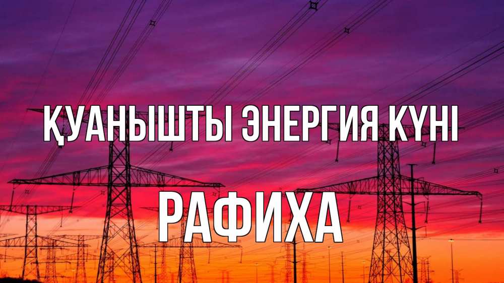 Күн сайын ашық хат с именем, РАФИХА Қуанышты энергия күні энергия электричество закат Онлайн тегін жүктеп алу тілектері бар керемет карта 