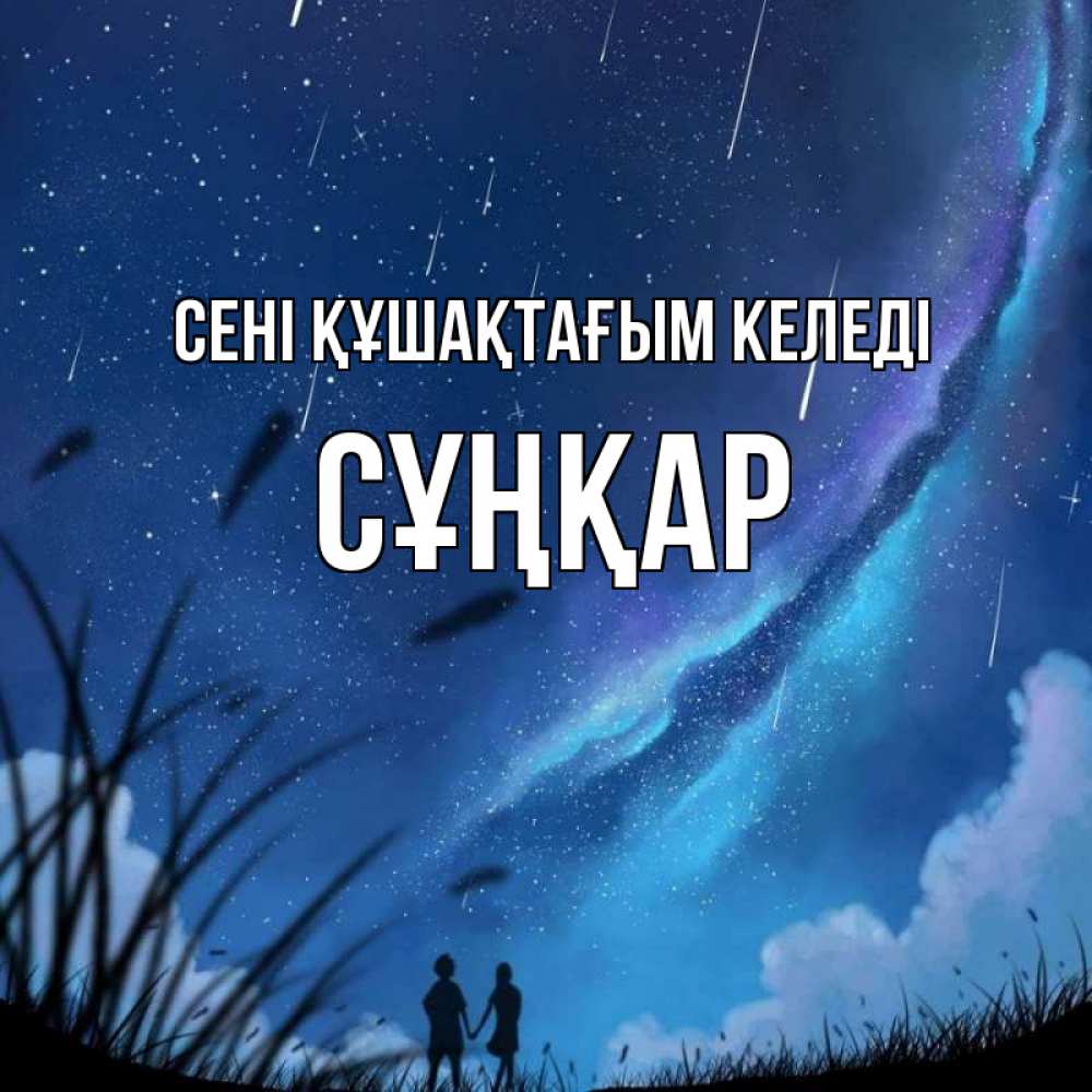 Күн сайын ашық хат с именем, СҰҢҚАР сені құшақтағым келеді камыши Онлайн тегін жүктеп алу тілектері бар керемет карта 