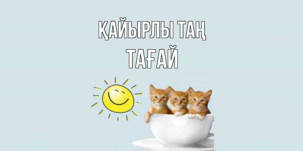 Күн сайын ашық хат с именем, ТАҒАЙ Қайырлы таң котята Онлайн тегін жүктеп алу тілектері бар керемет карта 