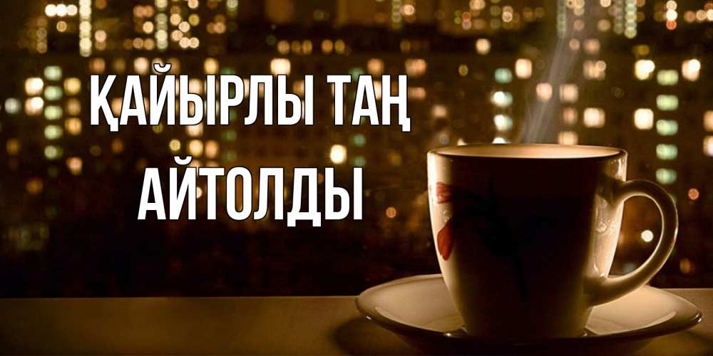 Күн сайын ашық хат с именем, АЙТОЛДЫ Қайырлы таң утрешнее настроение Онлайн тегін жүктеп алу тілектері бар керемет карта 