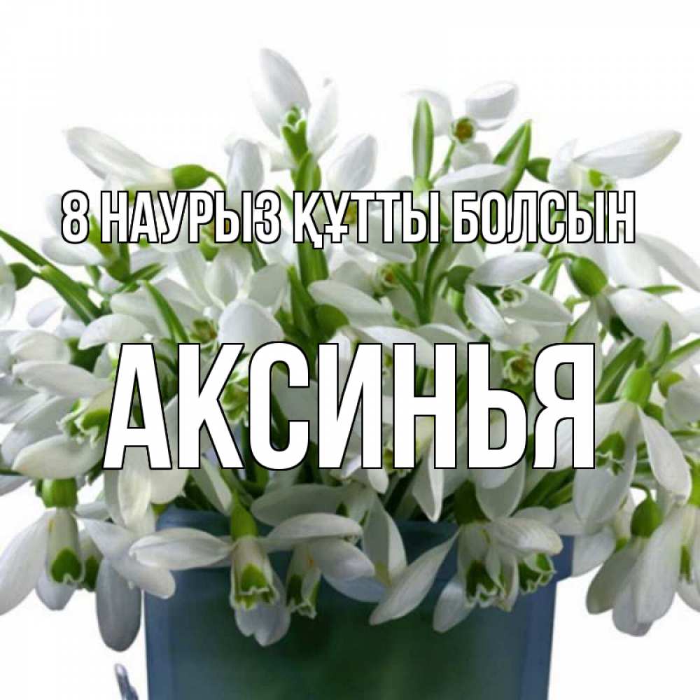 Күн сайын ашық хат с именем, Аксинья 8 наурыз құтты болсын цветы к международному женскому дню Онлайн тегін жүктеп алу тілектері бар керемет карта 