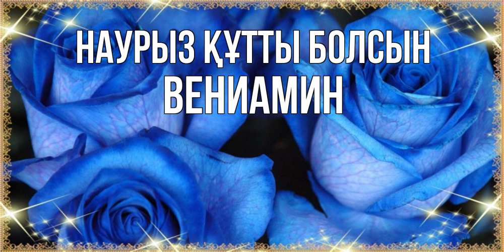 Күн сайын ашық хат с именем, Вениамин Наурыз құтты болсын красивые розы для милых дам на международный женский день Онлайн тегін жүктеп алу тілектері бар керемет карта 