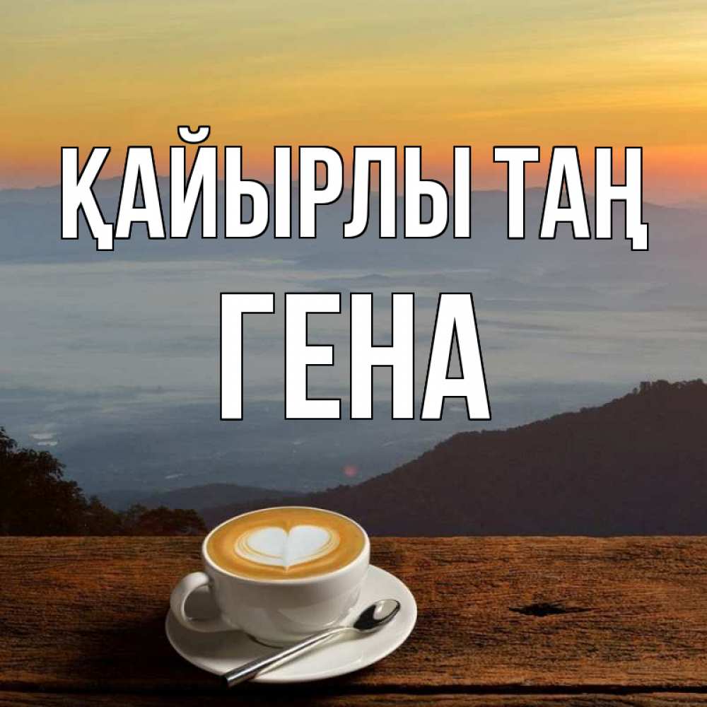Күн сайын ашық хат с именем, Гена Қайырлы таң кофе на высоте Онлайн тегін жүктеп алу тілектері бар керемет карта 