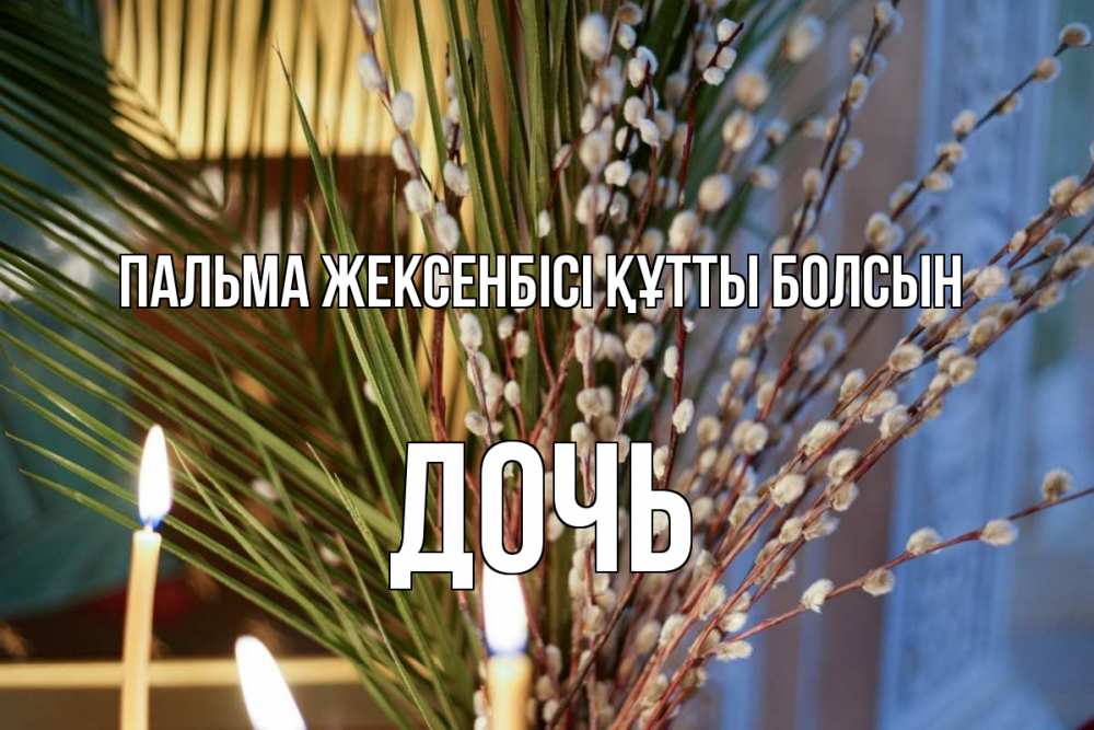 Күн сайын ашық хат с именем, Дочь Пальма жексенбісі құтты болсын верба Онлайн тегін жүктеп алу тілектері бар керемет карта 