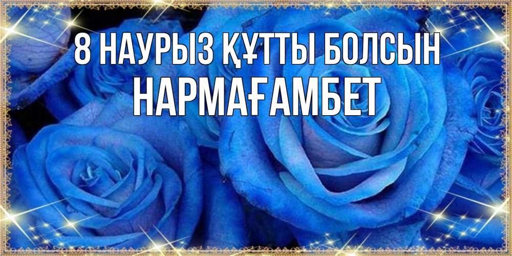 Күн сайын ашық хат с именем, НАРМАҒАМБЕТ 8 наурыз құтты болсын как поздравить женщину на 8 марта. Конечно же нужно подарить ей открытку с нашего сайта Онлайн тегін жүктеп алу тілектері бар керемет карта 