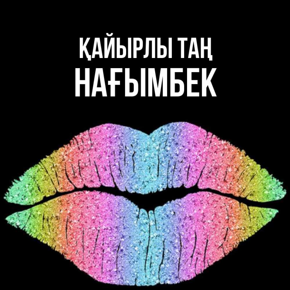 Күн сайын ашық хат с именем, НАҒЫМБЕК Қайырлы таң радужные губы Онлайн тегін жүктеп алу тілектері бар керемет карта 