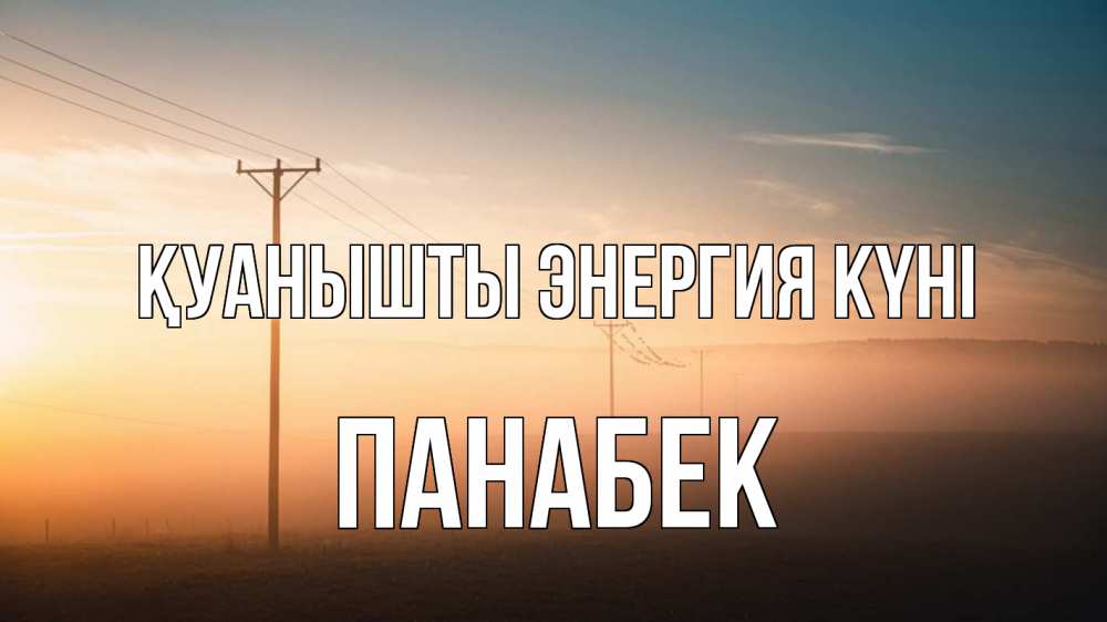 Күн сайын ашық хат с именем, ПАНАБЕК Қуанышты энергия күні дымка столбы провода Онлайн тегін жүктеп алу тілектері бар керемет карта 