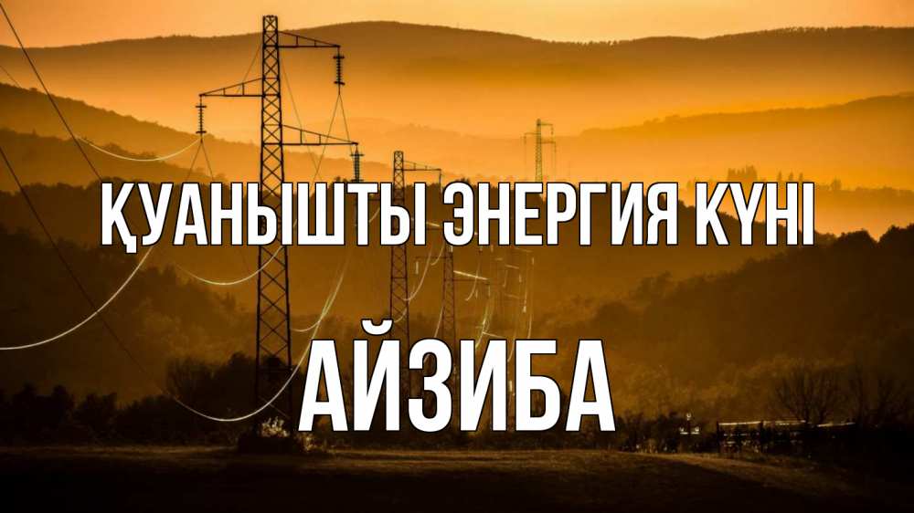 Күн сайын ашық хат с именем, АЙЗИБА Қуанышты энергия күні ЛЭП провода горы закат Онлайн тегін жүктеп алу тілектері бар керемет карта 