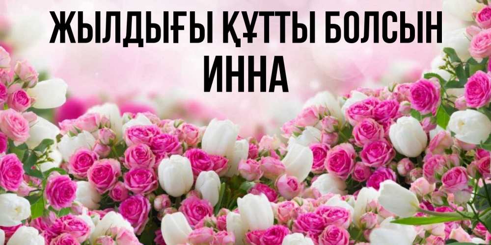 Күн сайын ашық хат с именем, Инна Жылдығы құтты болсын открытка с разными розами Онлайн тегін жүктеп алу тілектері бар керемет карта 