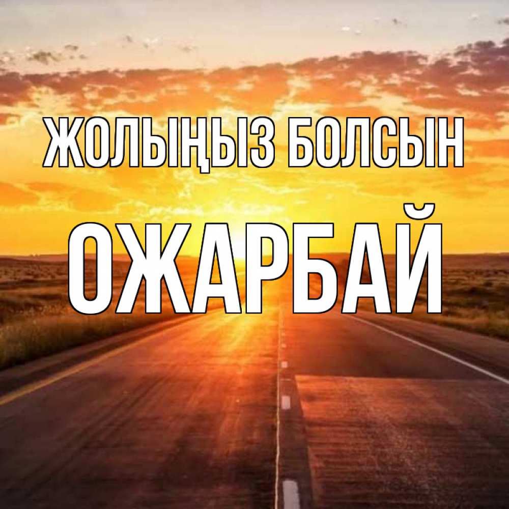 Күн сайын ашық хат с именем, ОЖАРБАЙ Жолыңыз болсын солнечный свет, закат Онлайн тегін жүктеп алу тілектері бар керемет карта 