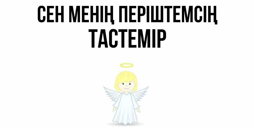 Күн сайын ашық хат с именем, ТАСТЕМІР Сен менің періштемсің ангел Онлайн тегін жүктеп алу тілектері бар керемет карта 
