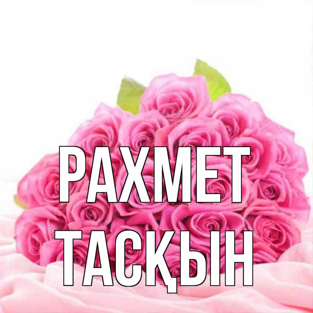 Күн сайын ашық хат с именем, ТАСҚЫН рахмет розовые розы с подписью Онлайн тегін жүктеп алу тілектері бар керемет карта 