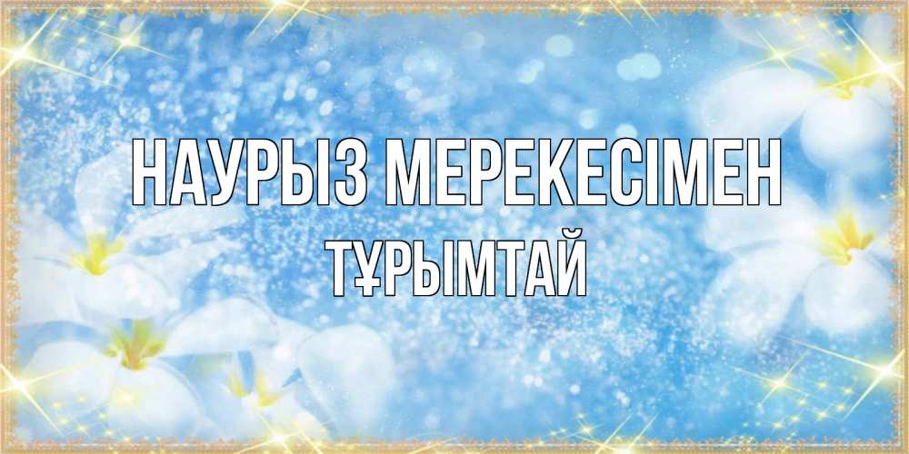 Күн сайын ашық хат с именем, ТҰРЫМТАЙ Наурыз мерекесімен международный женский день Онлайн тегін жүктеп алу тілектері бар керемет карта 