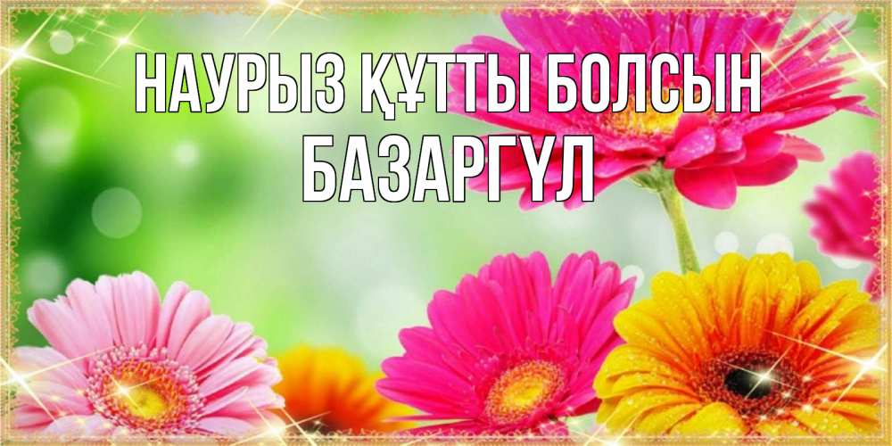 Күн сайын ашық хат с именем, БАЗАРГҮЛ Наурыз құтты болсын цветочки для любимой женщины Онлайн тегін жүктеп алу тілектері бар керемет карта 