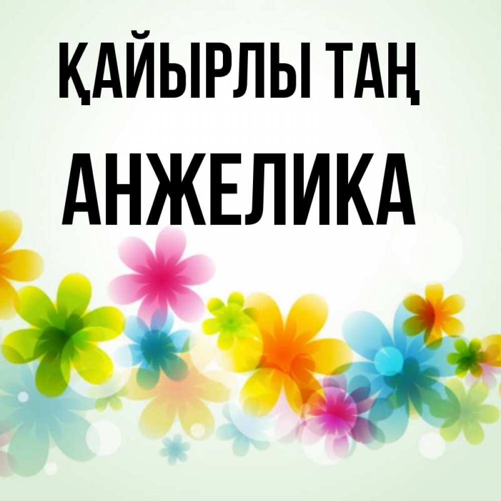 Күн сайын ашық хат с именем, Анжелика Қайырлы таң позитивные цветочки Онлайн тегін жүктеп алу тілектері бар керемет карта 
