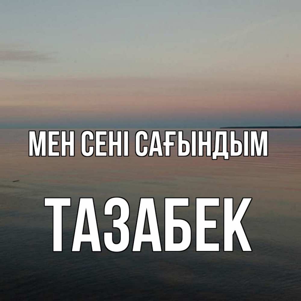 Күн сайын ашық хат с именем, ТАЗАБЕК Мен сені сағындым пусто Онлайн тегін жүктеп алу тілектері бар керемет карта 
