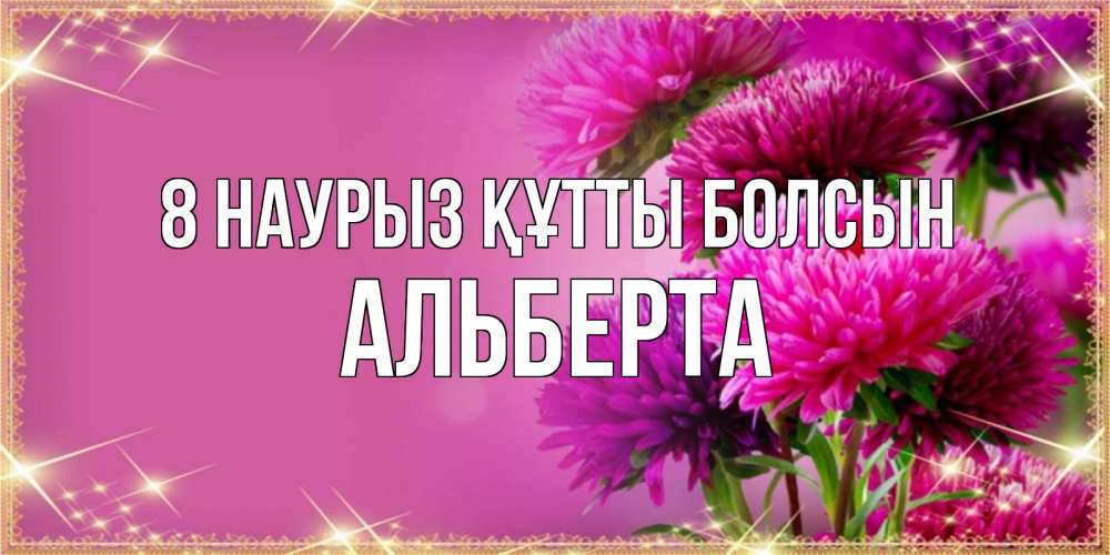 Күн сайын ашық хат с именем, Альберта 8 наурыз құтты болсын садовые цветы на 8 марта Онлайн тегін жүктеп алу тілектері бар керемет карта 