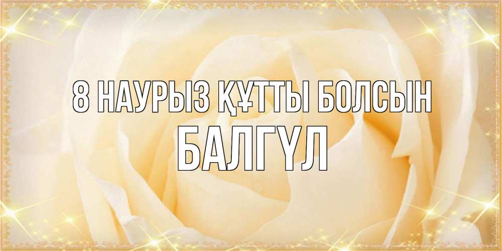 Күн сайын ашық хат с именем, БАЛГҮЛ 8 наурыз құтты болсын с международным женским днем поздравления для женщины Онлайн тегін жүктеп алу тілектері бар керемет карта 