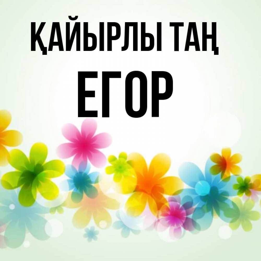 Күн сайын ашық хат с именем, Егор Қайырлы таң позитивные цветочки Онлайн тегін жүктеп алу тілектері бар керемет карта 